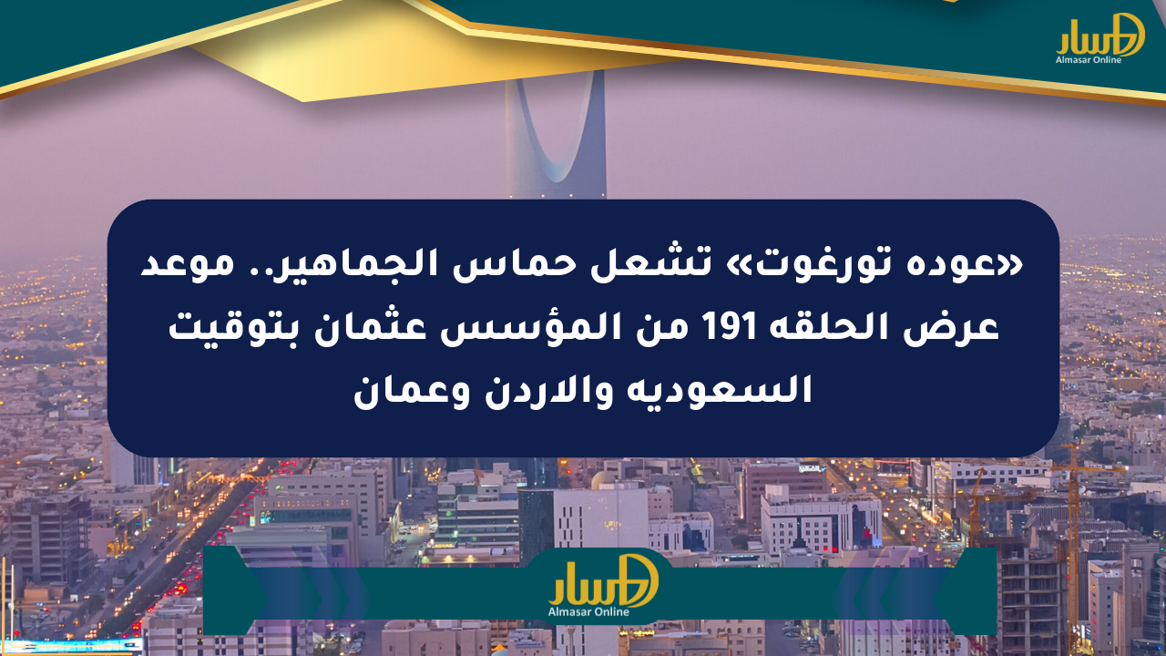 «عودة تورغوت» تشعل حماس الجماهير.. موعد عرض الحلقة 191 من المؤسس عثمان بتوقيت السعودية والأردن وعمان